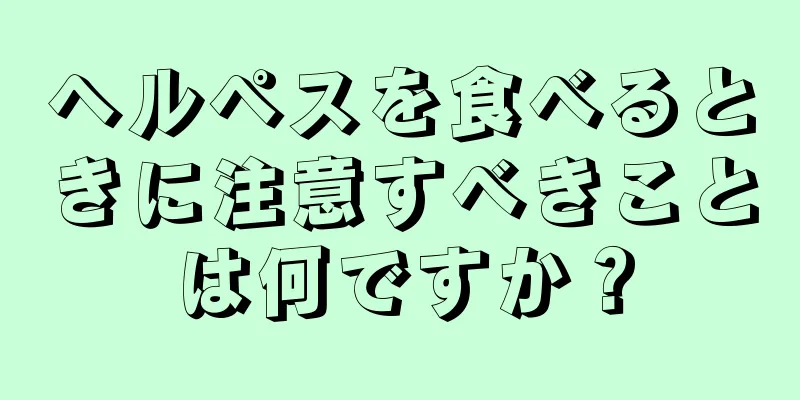 ヘルペスを食べるときに注意すべきことは何ですか？