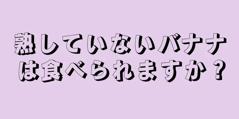 熟していないバナナは食べられますか？