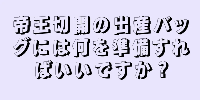 帝王切開の出産バッグには何を準備すればいいですか？