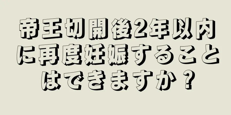 帝王切開後2年以内に再度妊娠することはできますか？