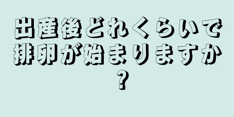 出産後どれくらいで排卵が始まりますか？