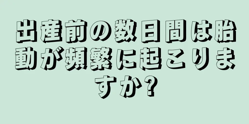 出産前の数日間は胎動が頻繁に起こりますか?