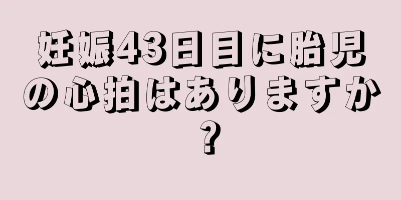 妊娠43日目に胎児の心拍はありますか？