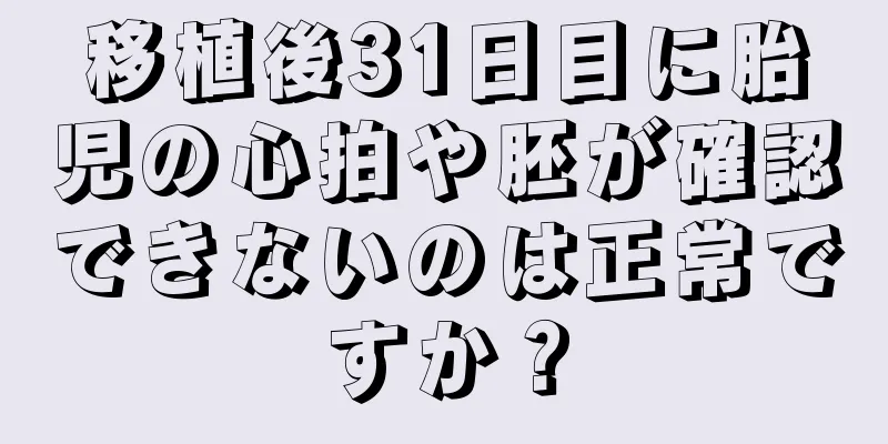 移植後31日目に胎児の心拍や胚が確認できないのは正常ですか？