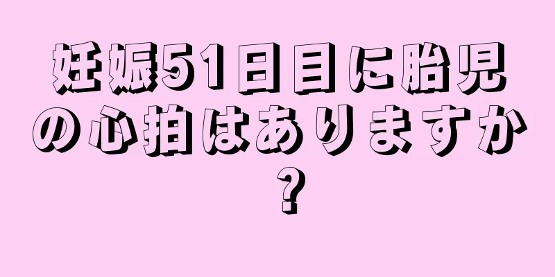 妊娠51日目に胎児の心拍はありますか？