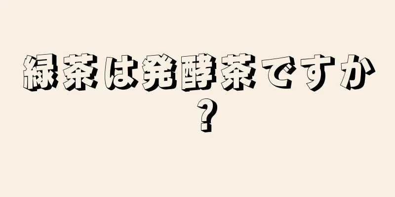 緑茶は発酵茶ですか？