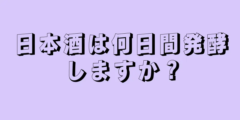 日本酒は何日間発酵しますか？