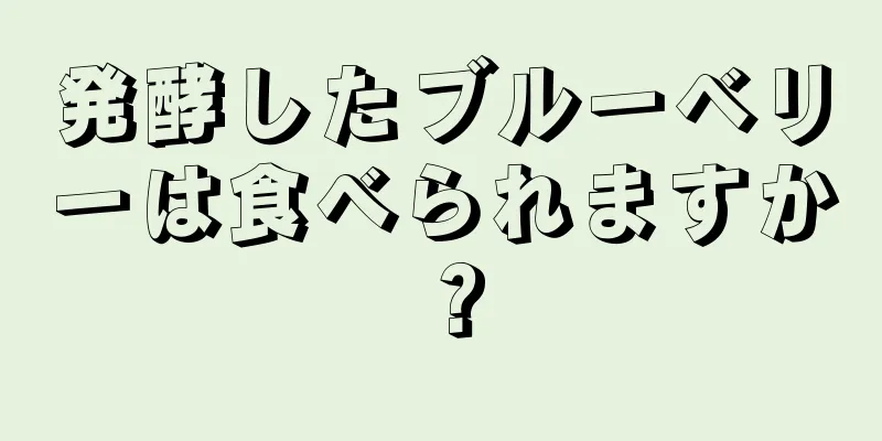 発酵したブルーベリーは食べられますか？