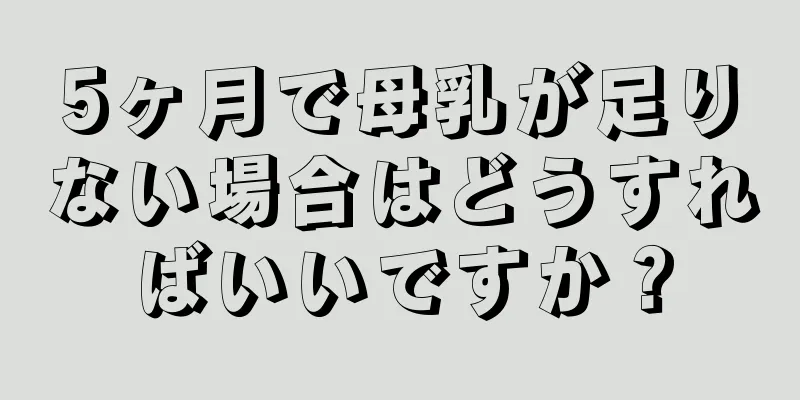 5ヶ月で母乳が足りない場合はどうすればいいですか？