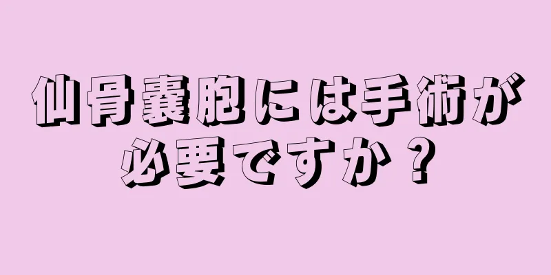 仙骨嚢胞には手術が必要ですか？