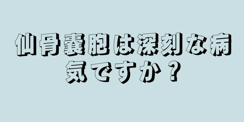 仙骨嚢胞は深刻な病気ですか？