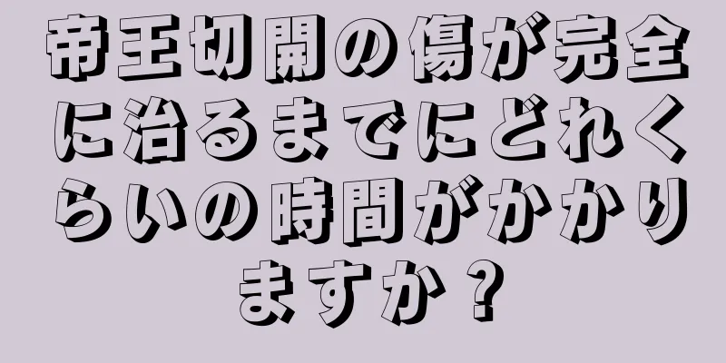 帝王切開の傷が完全に治るまでにどれくらいの時間がかかりますか？