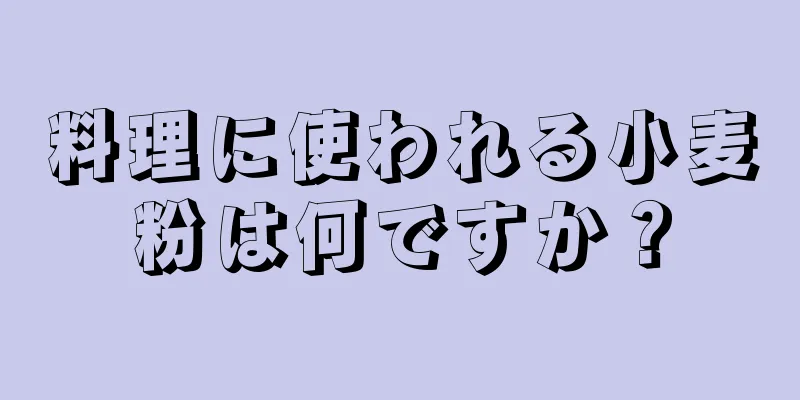 料理に使われる小麦粉は何ですか？