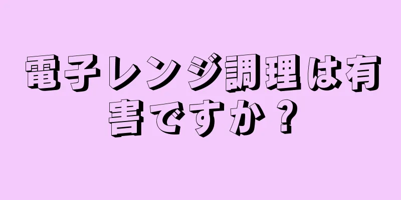 電子レンジ調理は有害ですか？