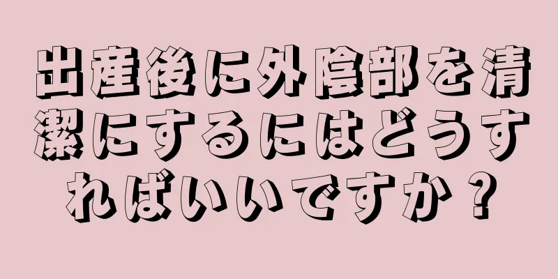 出産後に外陰部を清潔にするにはどうすればいいですか？