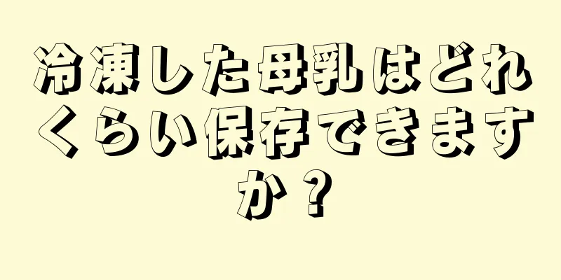 冷凍した母乳はどれくらい保存できますか？