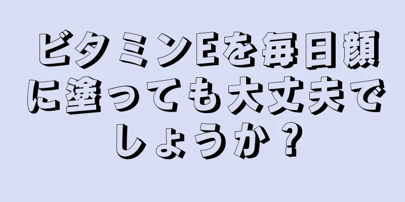 ビタミンEを毎日顔に塗っても大丈夫でしょうか？