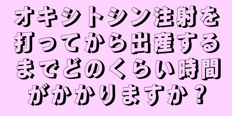 オキシトシン注射を打ってから出産するまでどのくらい時間がかかりますか？