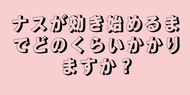 ナスが効き始めるまでどのくらいかかりますか？