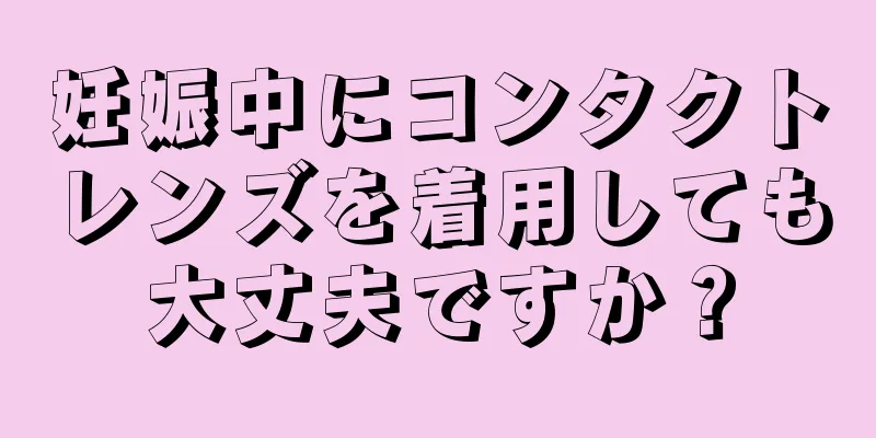 妊娠中にコンタクトレンズを着用しても大丈夫ですか？