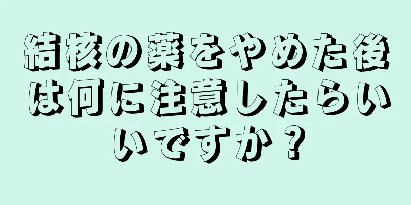 結核の薬をやめた後は何に注意したらいいですか？