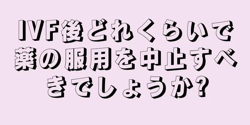 IVF後どれくらいで薬の服用を中止すべきでしょうか?