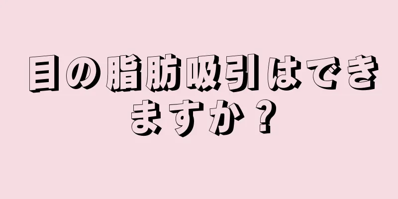 目の脂肪吸引はできますか？