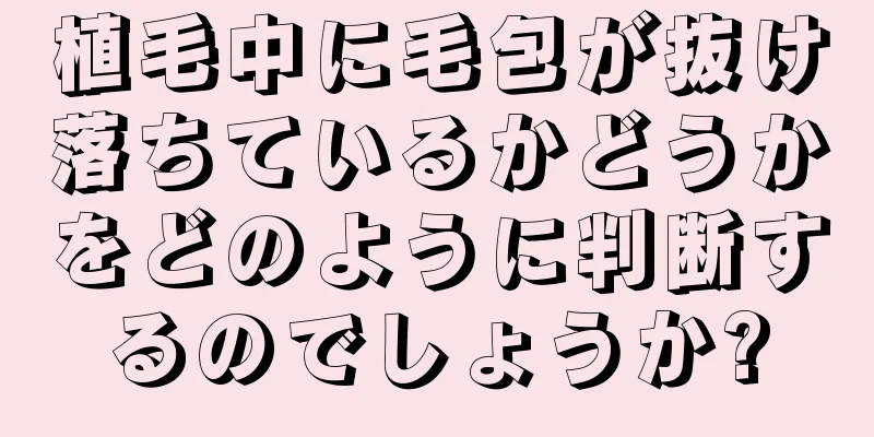 植毛中に毛包が抜け落ちているかどうかをどのように判断するのでしょうか?