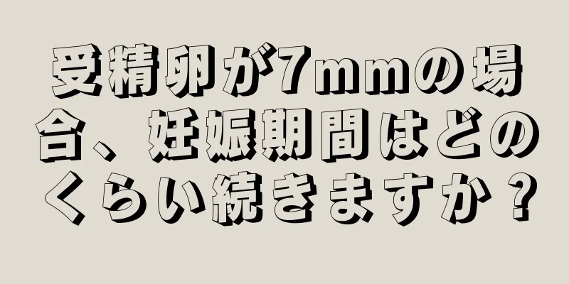 受精卵が7mmの場合、妊娠期間はどのくらい続きますか？