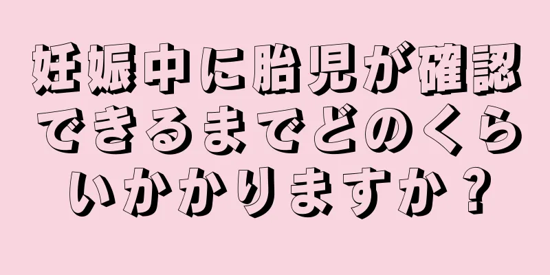 妊娠中に胎児が確認できるまでどのくらいかかりますか？