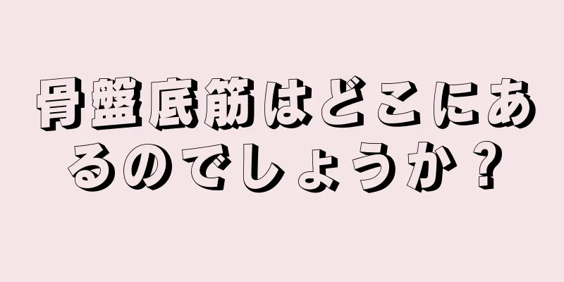 骨盤底筋はどこにあるのでしょうか？