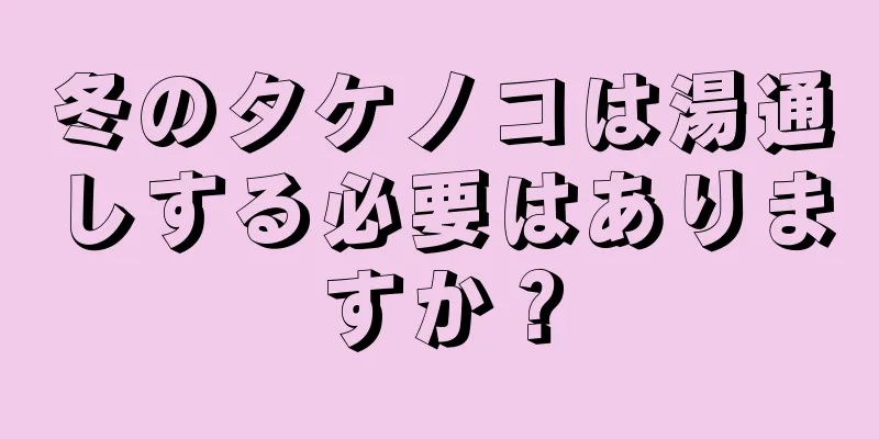 冬のタケノコは湯通しする必要はありますか？