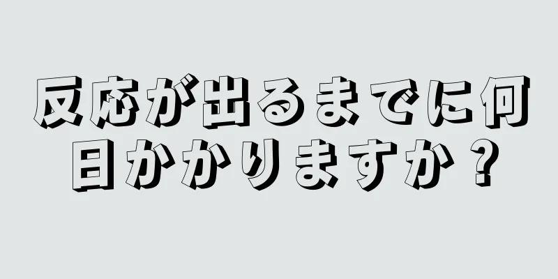 反応が出るまでに何日かかりますか？