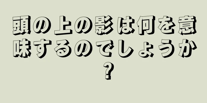 頭の上の影は何を意味するのでしょうか？