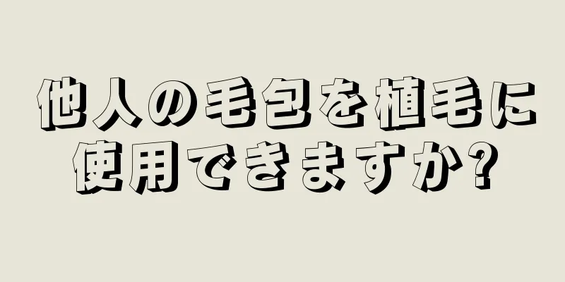 他人の毛包を植毛に使用できますか?