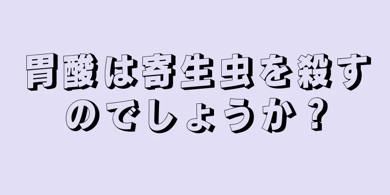 胃酸は寄生虫を殺すのでしょうか？