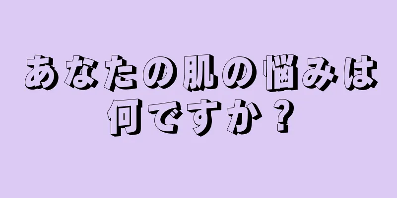 あなたの肌の悩みは何ですか？