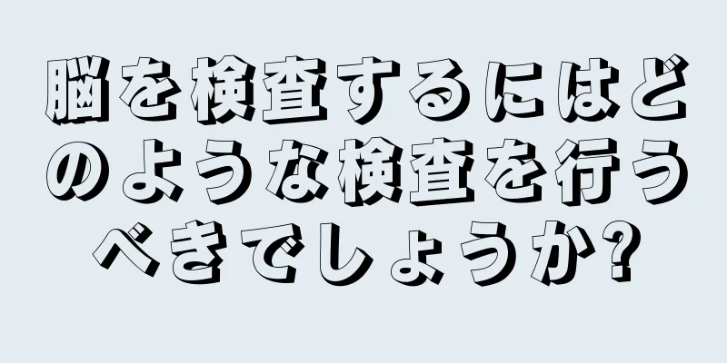 脳を検査するにはどのような検査を行うべきでしょうか?