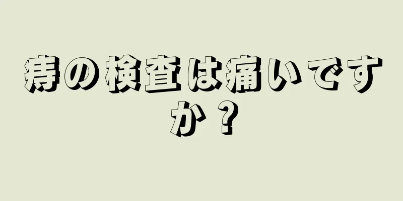 痔の検査は痛いですか？