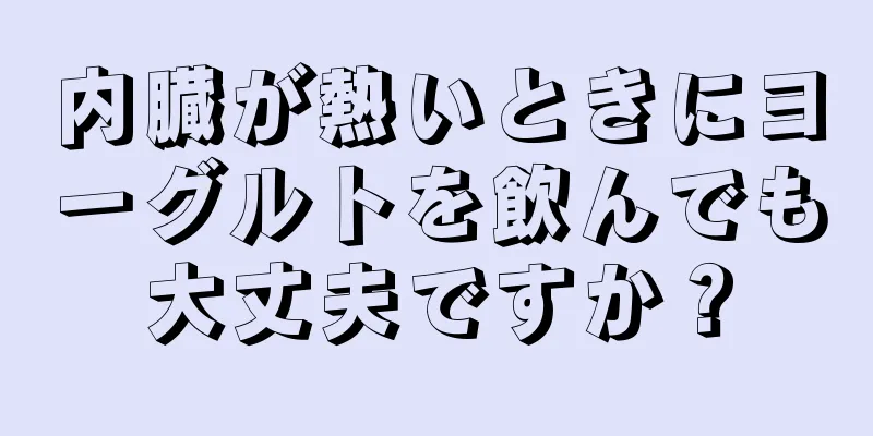 内臓が熱いときにヨーグルトを飲んでも大丈夫ですか？