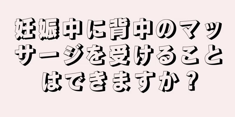 妊娠中に背中のマッサージを受けることはできますか？