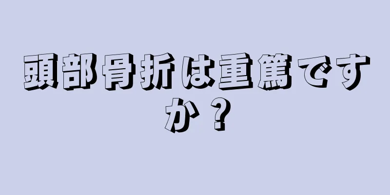 頭部骨折は重篤ですか？