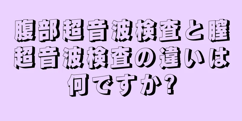 腹部超音波検査と膣超音波検査の違いは何ですか?