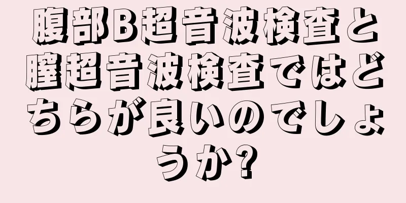 腹部B超音波検査と膣超音波検査ではどちらが良いのでしょうか?