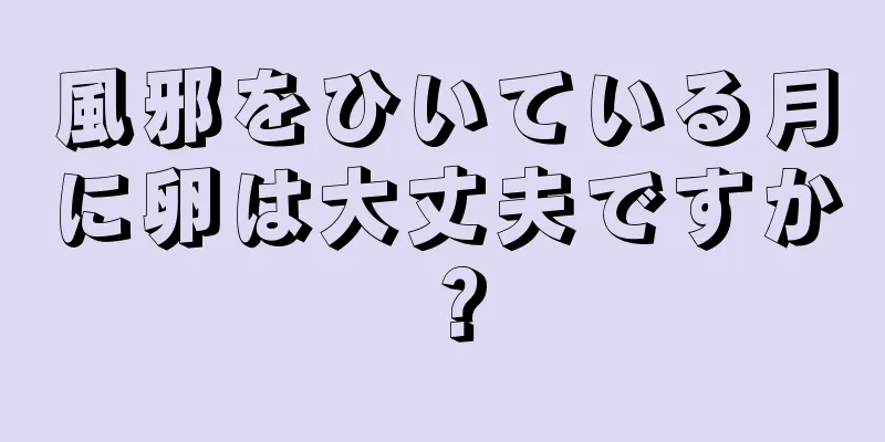 風邪をひいている月に卵は大丈夫ですか？