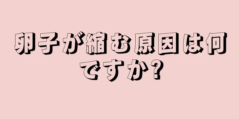 卵子が縮む原因は何ですか?