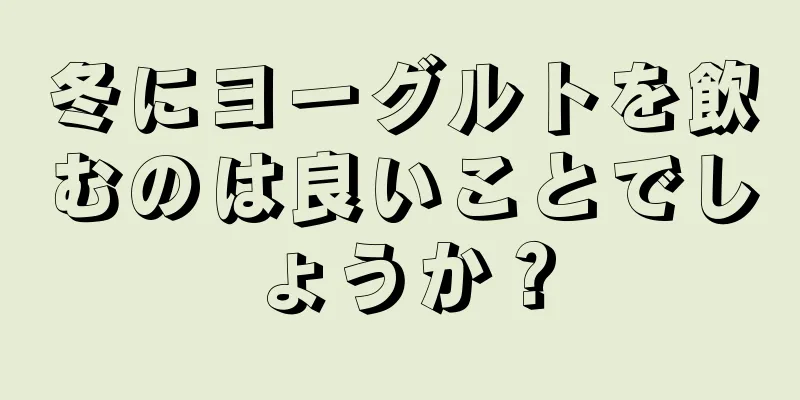 冬にヨーグルトを飲むのは良いことでしょうか？