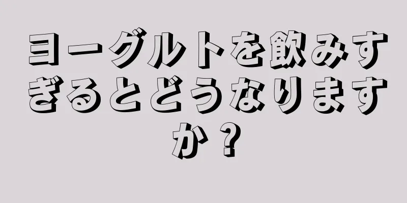 ヨーグルトを飲みすぎるとどうなりますか？