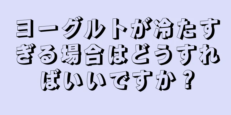 ヨーグルトが冷たすぎる場合はどうすればいいですか？