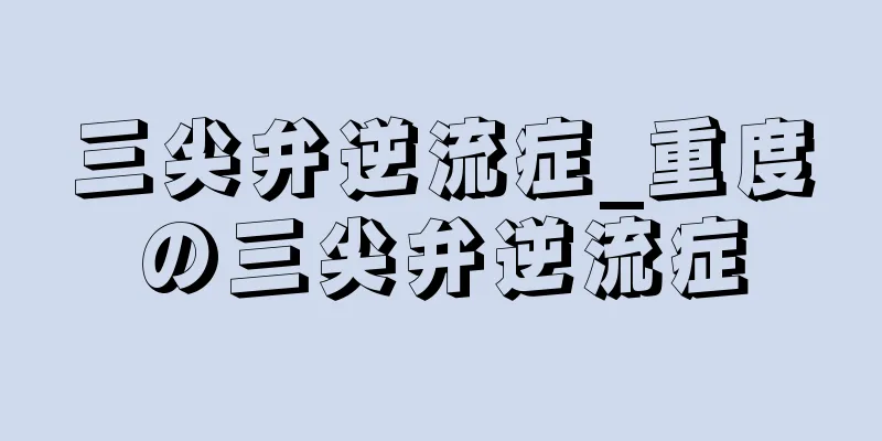 三尖弁逆流症_重度の三尖弁逆流症